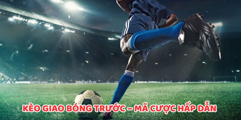 Kèo giao bóng trước – mã cược hấp dẫn và dễ thắng