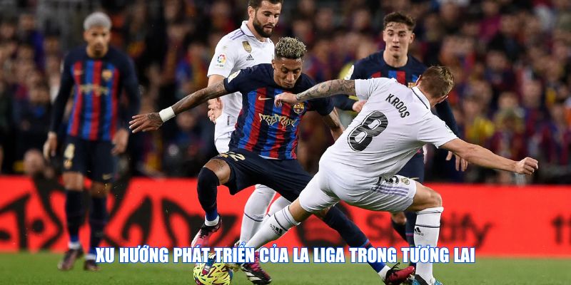 Xu hướng phát triển của La Liga trong tương lai